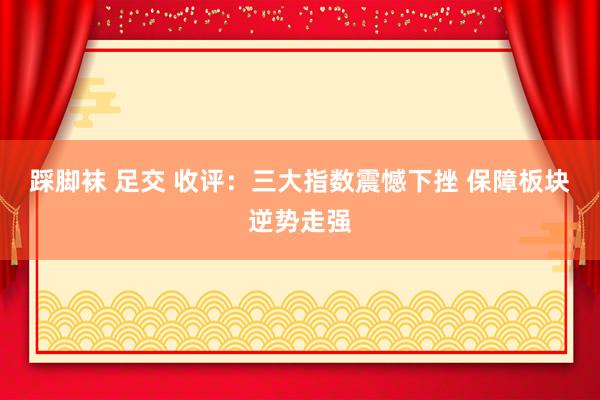 踩脚袜 足交 收评：三大指数震憾下挫 保障板块逆势走强