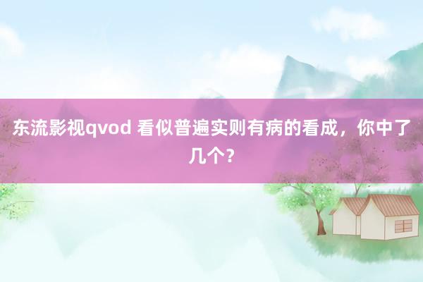 东流影视qvod 看似普遍实则有病的看成，你中了几个？