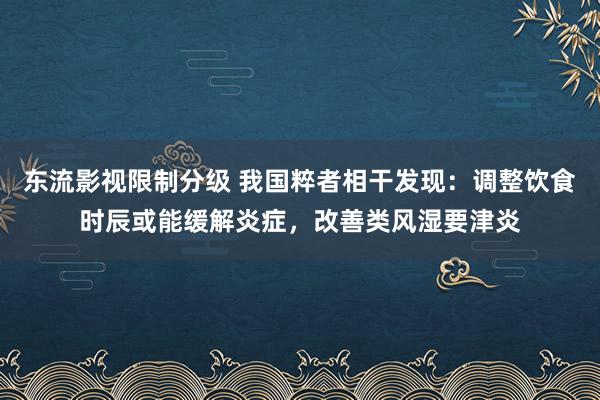 东流影视限制分级 我国粹者相干发现：调整饮食时辰或能缓解炎症，改善类风湿要津炎