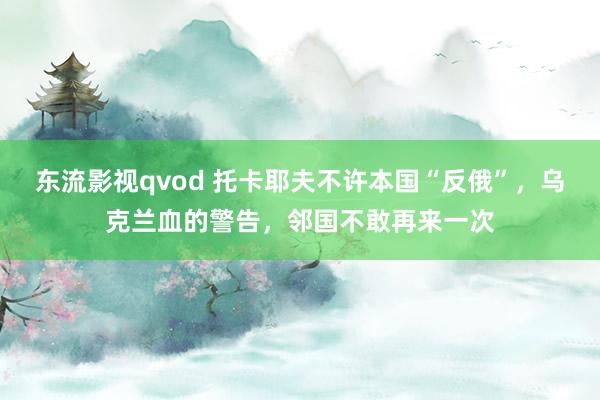 东流影视qvod 托卡耶夫不许本国“反俄”，乌克兰血的警告，邻国不敢再来一次