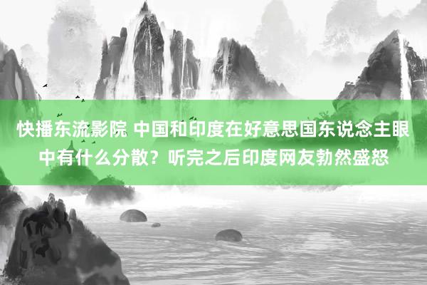 快播东流影院 中国和印度在好意思国东说念主眼中有什么分散？听完之后印度网友勃然盛怒