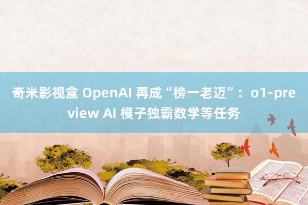 奇米影视盒 OpenAI 再成“榜一老迈”：o1-preview AI 模子独霸数学等任务