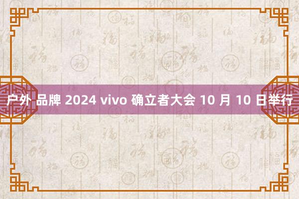 户外 品牌 2024 vivo 确立者大会 10 月 10 日举行