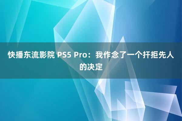 快播东流影院 PS5 Pro：我作念了一个扞拒先人的决定