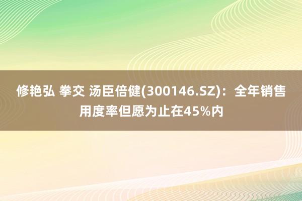 修艳弘 拳交 汤臣倍健(300146.SZ)：全年销售用度率但愿为止在45%内