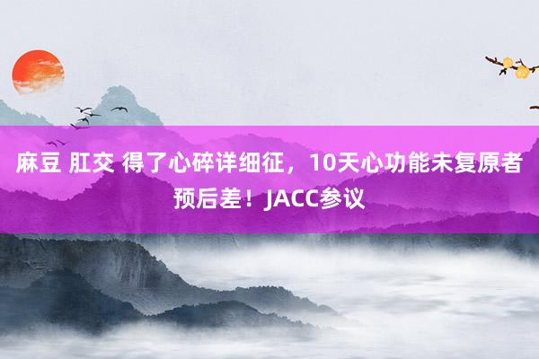 麻豆 肛交 得了心碎详细征，10天心功能未复原者预后差！JACC参议