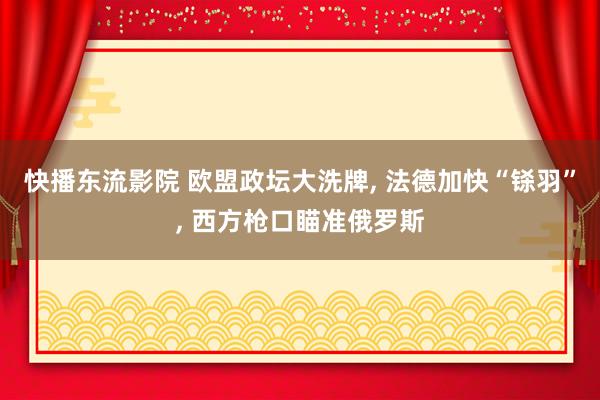 快播东流影院 欧盟政坛大洗牌， 法德加快“铩羽”， 西方枪口瞄准俄罗斯