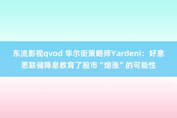 东流影视qvod 华尔街策略师Yardeni：好意思联储降息教育了股市“熔涨”的可能性