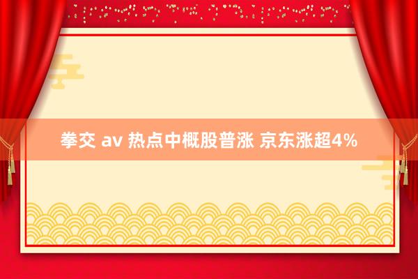 拳交 av 热点中概股普涨 京东涨超4%