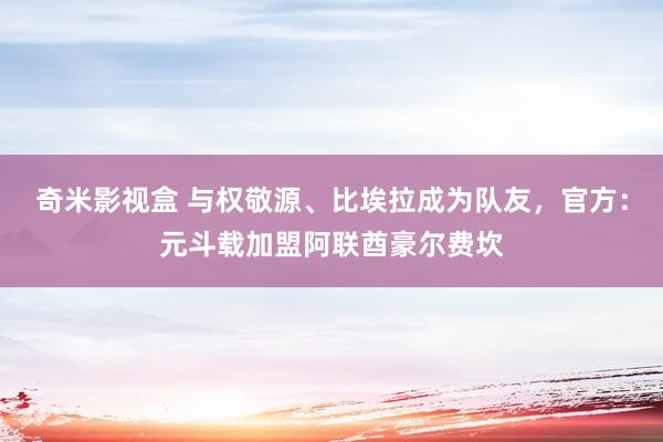 奇米影视盒 与权敬源、比埃拉成为队友，官方：元斗载加盟阿联酋豪尔费坎