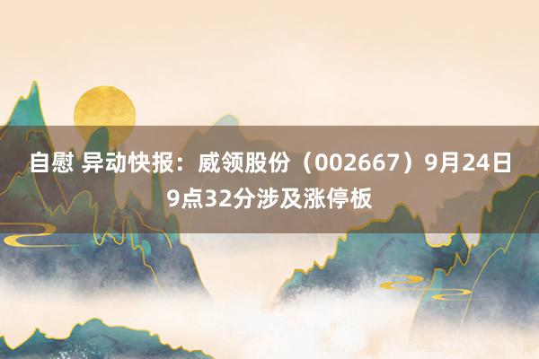 自慰 异动快报：威领股份（002667）9月24日9点32分涉及涨停板