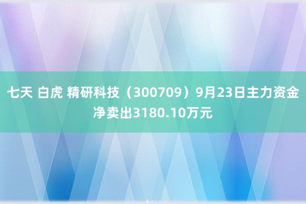 七天 白虎 精研科技（300709）9月23日主力资金净卖出3180.10万元