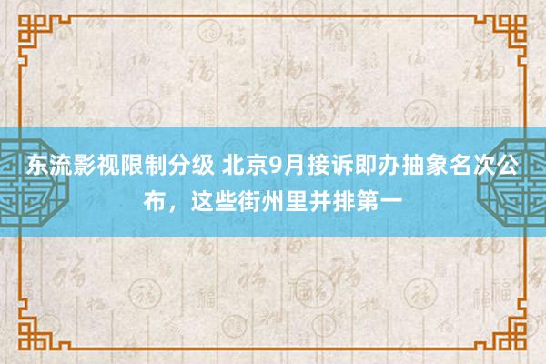 东流影视限制分级 北京9月接诉即办抽象名次公布，这些街州里并排第一