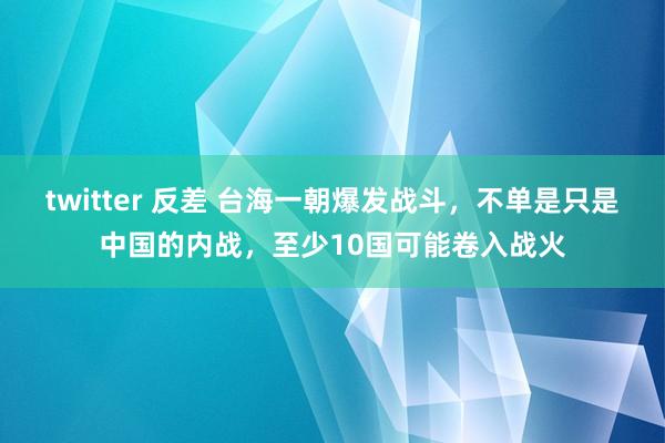 twitter 反差 台海一朝爆发战斗，不单是只是中国的内战，至少10国可能卷入战火