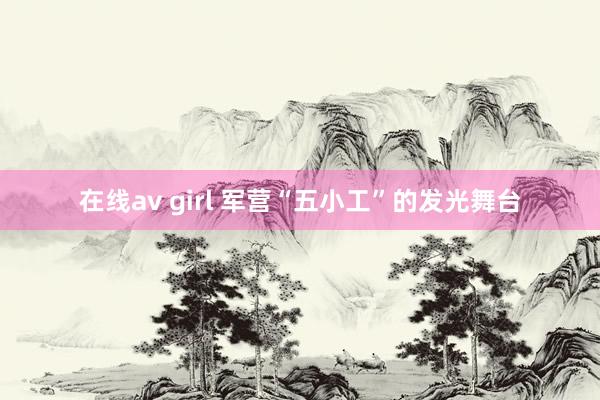 在线av girl 军营“五小工”的发光舞台