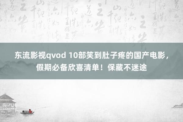 东流影视qvod 10部笑到肚子疼的国产电影，假期必备欣喜清单！保藏不迷途