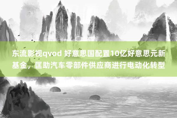 东流影视qvod 好意思国配置10亿好意思元新基金，匡助汽车零部件供应商进行电动化转型