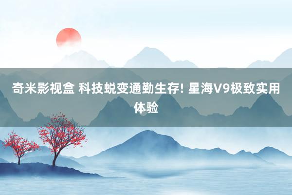 奇米影视盒 科技蜕变通勤生存! 星海V9极致实用体验