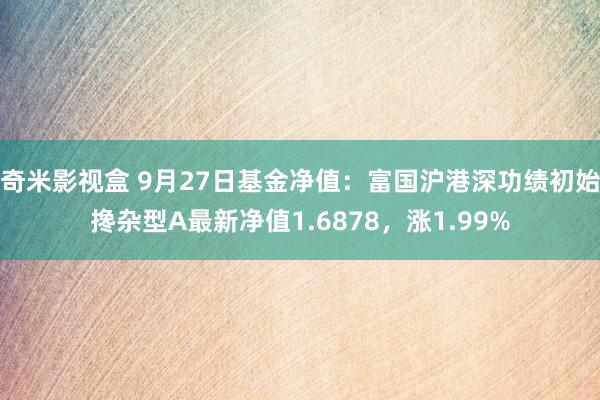 奇米影视盒 9月27日基金净值：富国沪港深功绩初始搀杂型A最新净值1.6878，涨1.99%