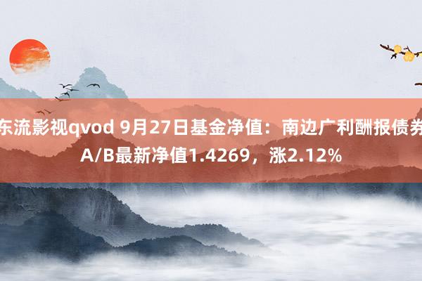 东流影视qvod 9月27日基金净值：南边广利酬报债券A/B最新净值1.4269，涨2.12%