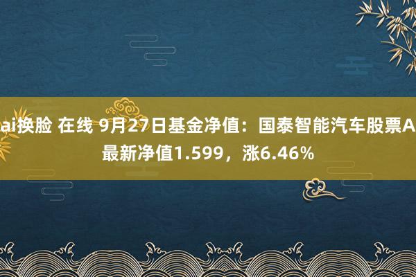 ai换脸 在线 9月27日基金净值：国泰智能汽车股票A最新净值1.599，涨6.46%