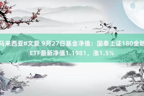 马来西亚#文爱 9月27日基金净值：国泰上证180金融ETF最新净值1.1981，涨1.5%