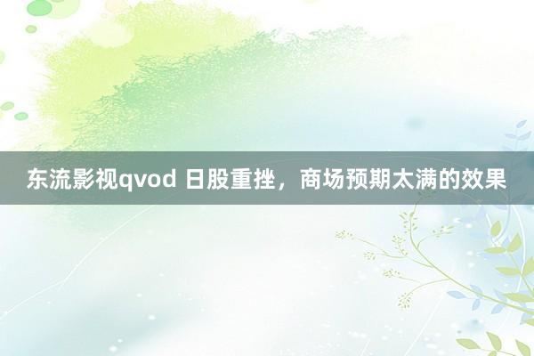 东流影视qvod 日股重挫，商场预期太满的效果