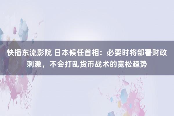 快播东流影院 日本候任首相：必要时将部署财政刺激，不会打乱货币战术的宽松趋势