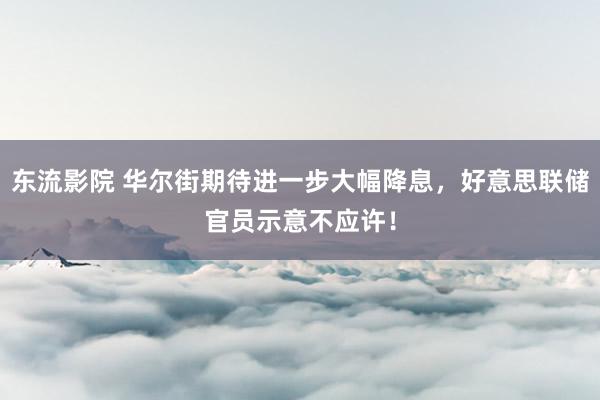 东流影院 华尔街期待进一步大幅降息，好意思联储官员示意不应许！