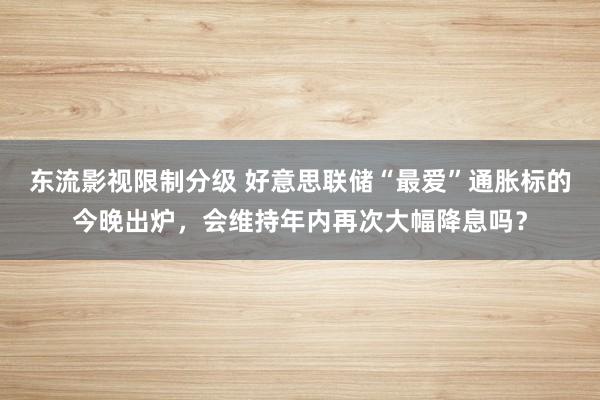 东流影视限制分级 好意思联储“最爱”通胀标的今晚出炉，会维持年内再次大幅降息吗？