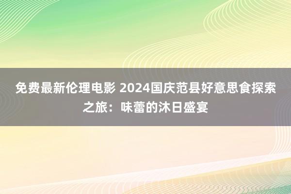 免费最新伦理电影 2024国庆范县好意思食探索之旅：味蕾的沐日盛宴