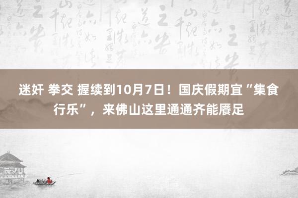 迷奸 拳交 握续到10月7日！国庆假期宜“集食行乐”，来佛山这里通通齐能餍足