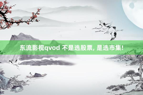 东流影视qvod 不是选股票， 是选市集!