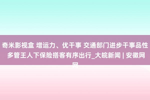 奇米影视盒 增运力、优干事 交通部门进步干事品性 多管王人下保险搭客有序出行_大皖新闻 | 安徽网