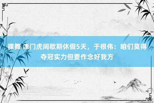 裸舞 津门虎间歇期休假5天，于根伟：咱们莫得夺冠实力但要作念好我方