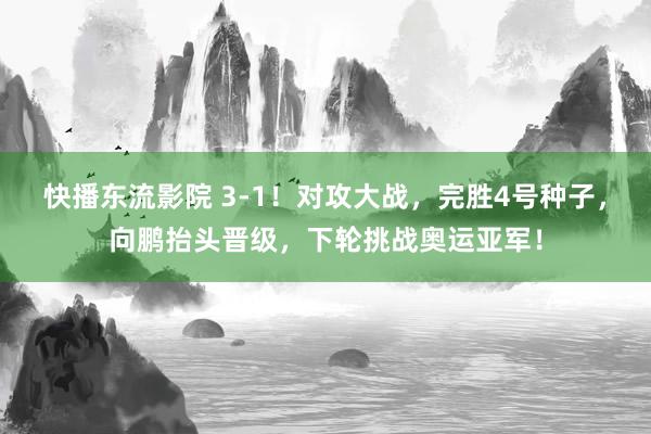 快播东流影院 3-1！对攻大战，完胜4号种子，向鹏抬头晋级，下轮挑战奥运亚军！