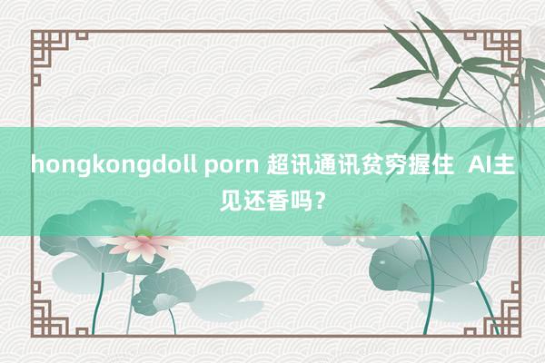 hongkongdoll porn 超讯通讯贫穷握住  AI主见还香吗？