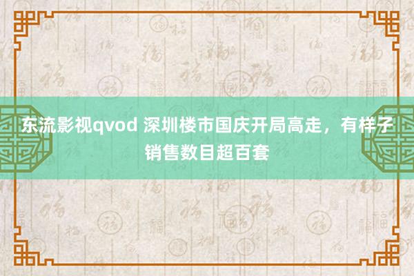 东流影视qvod 深圳楼市国庆开局高走，有样子销售数目超百套