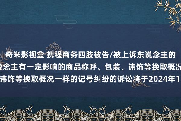 奇米影视盒 携程商务四肢被告/被上诉东说念主的1起波及私行使用与他东说念主有一定影响的商品称呼、包装、讳饰等换取概况一样的记号纠纷的诉讼将于2024年11月5日开庭