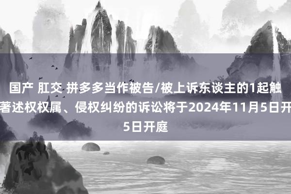 国产 肛交 拼多多当作被告/被上诉东谈主的1起触及著述权权属、侵权纠纷的诉讼将于2024年11月5日开庭