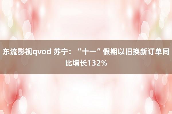 东流影视qvod 苏宁：“十一”假期以旧换新订单同比增长132%