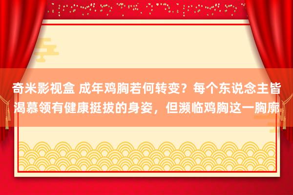 奇米影视盒 成年鸡胸若何转变？每个东说念主皆渴慕领有健康挺拔的身姿，但濒临鸡胸这一胸廓