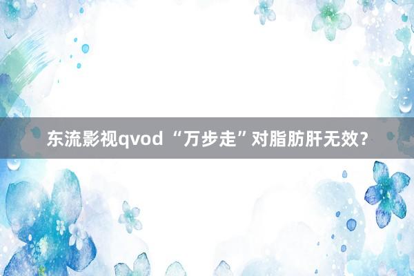 东流影视qvod “万步走”对脂肪肝无效？