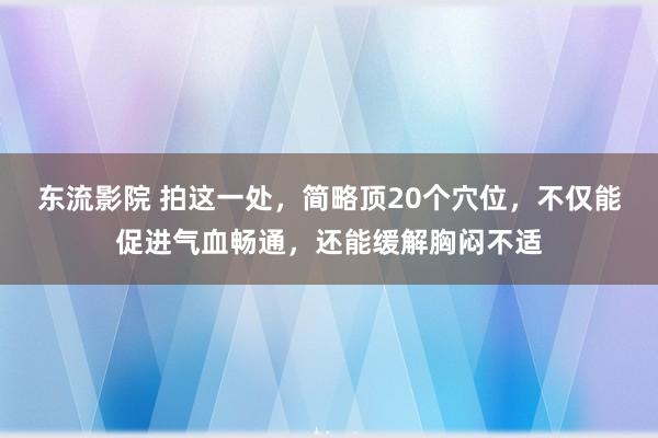 东流影院 拍这一处，简略顶20个穴位，不仅能促进气血畅通，还能缓解胸闷不适