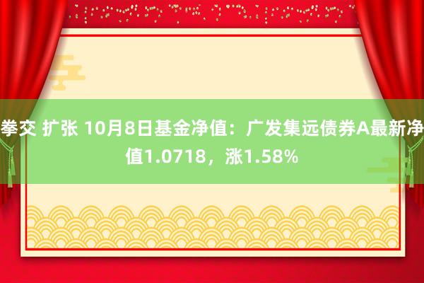 拳交 扩张 10月8日基金净值：广发集远债券A最新净值1.0718，涨1.58%