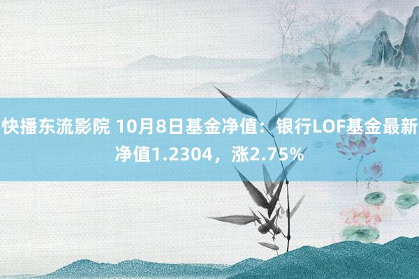 快播东流影院 10月8日基金净值：银行LOF基金最新净值1.2304，涨2.75%