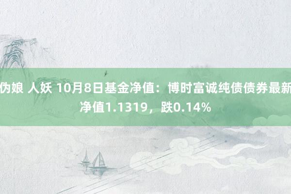 伪娘 人妖 10月8日基金净值：博时富诚纯债债券最新净值1.1319，跌0.14%