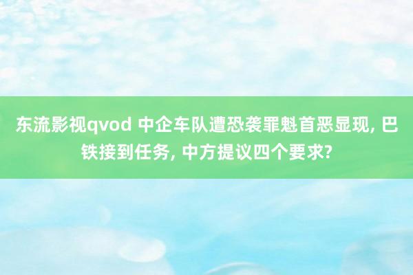 东流影视qvod 中企车队遭恐袭罪魁首恶显现， 巴铁接到任务， 中方提议四个要求?