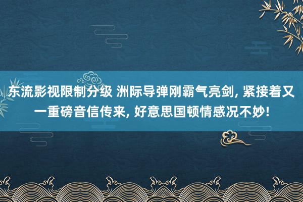 东流影视限制分级 洲际导弹刚霸气亮剑， 紧接着又一重磅音信传来， 好意思国顿情感况不妙!