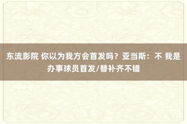 东流影院 你以为我方会首发吗？亚当斯：不 我是办事球员首发/替补齐不错